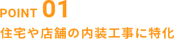 POINT01 住宅や店舗の内装工事に特化