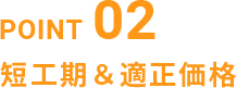 POINT02 短工期＆適正価格